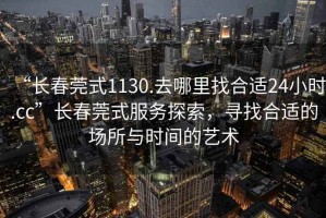 “長(cháng)春莞式1130.去哪里找合適24小時(shí).cc”長(cháng)春莞式服務(wù)探索，尋找合適的場(chǎng)所與時(shí)間的藝術(shù)