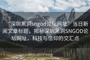 “深圳黑洞sngod論壇網(wǎng)址”當日新聞文章標題，揭秘深圳黑洞SNGOD論壇網(wǎng)址，科技與信仰的交匯點(diǎn)