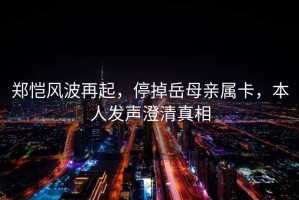 鄭愷風(fēng)波再起，停掉岳母親屬卡，本人發(fā)聲澄清真相