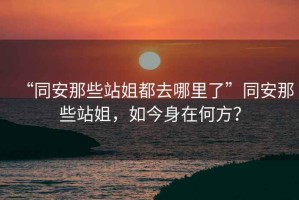 “同安那些站姐都去哪里了”同安那些站姐，如今身在何方？