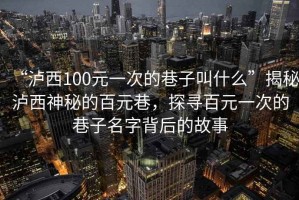 “瀘西100元一次的巷子叫什么”揭秘瀘西神秘的百元巷，探尋百元一次的巷子名字背后的故事