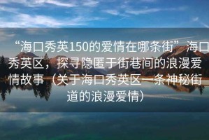 “?？谛阌?50的愛(ài)情在哪條街”?？谛阌^，探尋隱匿于街巷間的浪漫愛(ài)情故事（關(guān)于?？谛阌^一條神秘街道的浪漫愛(ài)情）