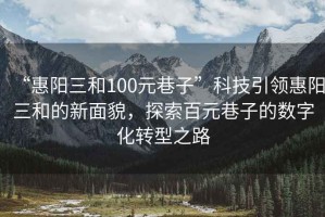 “惠陽(yáng)三和100元巷子”科技引領(lǐng)惠陽(yáng)三和的新面貌，探索百元巷子的數字化轉型之路