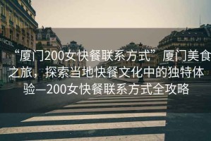 “廈門(mén)200女快餐聯(lián)系方式”廈門(mén)美食之旅，探索當地快餐文化中的獨特體驗—200女快餐聯(lián)系方式全攻略