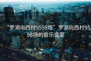 “羅湖向西村9598場(chǎng)”羅湖向西村9598場(chǎng)的音樂(lè )盛宴