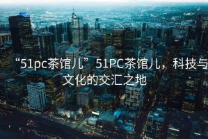 “51pc茶館兒”51PC茶館兒，科技與文化的交匯之地