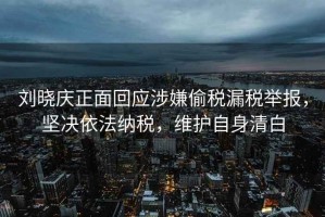 劉曉慶正面回應涉嫌偷稅漏稅舉報，堅決依法納稅，維護自身清白