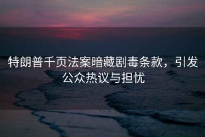 特朗普千頁(yè)法案暗藏劇毒條款，引發(fā)公眾熱議與擔憂(yōu)