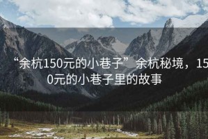 “余杭150元的小巷子”余杭秘境，150元的小巷子里的故事