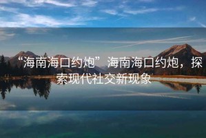 “海南?？诩s炮”海南?？诩s炮，探索現代社交新現象
