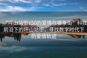 “坪山站街150的愛(ài)情在哪條街”科技前沿下的坪山站街，尋找數字時(shí)代下的愛(ài)情軌跡