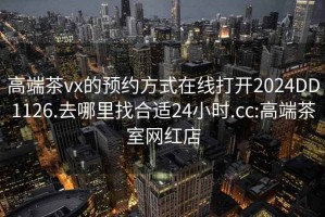 高端茶vx的預約方式在線(xiàn)打開(kāi)2024DD1126.去哪里找合適24小時(shí).cc:高端茶室網(wǎng)紅店
