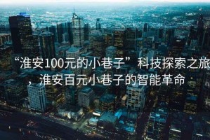 “淮安100元的小巷子”科技探索之旅，淮安百元小巷子的智能革命