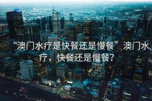 “澳門(mén)水療是快餐還是慢餐”澳門(mén)水療，快餐還是慢餐？