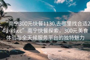 “南寧300元快餐1130.去哪里找合適24小時(shí).cc”南寧快餐探索，300元美食體驗與全天候服務(wù)平臺的獨特魅力