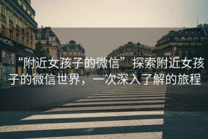 “附近女孩子的微信”探索附近女孩子的微信世界，一次深入了解的旅程