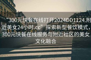 “300元快餐在線(xiàn)打開(kāi)2024DD1124.附近美女24小時(shí).cc”探索新型餐飲模式，300元快餐在線(xiàn)服務(wù)與附近社區的美女文化融合