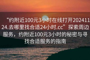 “約附近100元3小時(shí)在線(xiàn)打開(kāi)20241124.去哪里找合適24小時(shí).cc”探索周邊服務(wù)，約附近100元3小時(shí)的秘密與尋找合適服務(wù)的指南