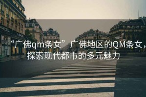 “廣佛qm條女”廣佛地區的QM條女，探索現代都市的多元魅力