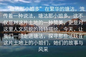 “塘沽那小姐多”在繁華的塘沽，流傳著(zhù)一種說(shuō)法，塘沽那小姐多。這不僅是對這片土地的一種贊美，更是對這里人文風(fēng)貌的獨特描繪。今天，讓我們一同走進(jìn)塘沽，探尋那些活躍在這片土地上的小姐們，她們的故事與風(fēng)采
