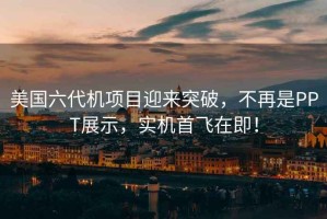 美國六代機項目迎來(lái)突破，不再是PPT展示，實(shí)機首飛在即！
