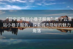 “普寧云落站小巷子服務(wù)”普寧云落站小巷子服務(wù)，探索城市隱秘的魅力角落