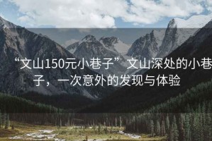 “文山150元小巷子”文山深處的小巷子，一次意外的發(fā)現與體驗