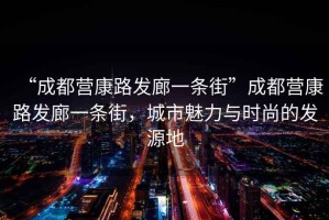 “成都營(yíng)康路發(fā)廊一條街”成都營(yíng)康路發(fā)廊一條街，城市魅力與時(shí)尚的發(fā)源地