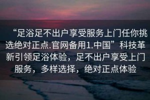 “足浴足不出戶(hù)享受服務(wù)上門(mén)任你挑選絕對正點(diǎn).官網(wǎng)備用1.中國”科技革新引領(lǐng)足浴體驗，足不出戶(hù)享受上門(mén)服務(wù)，多樣選擇，絕對正點(diǎn)體驗