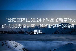 “沈陽(yáng)空降1130.24小時(shí)品鑒新茶葉.cc”沈陽(yáng)天降甘露，品鑒新茶葉的獨特韻味