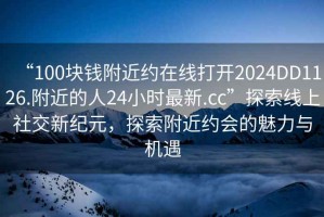 “100塊錢(qián)附近約在線(xiàn)打開(kāi)2024DD1126.附近的人24小時(shí)最新.cc”探索線(xiàn)上社交新紀元，探索附近約會(huì )的魅力與機遇