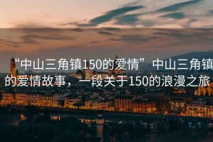 “中山三角鎮150的愛(ài)情”中山三角鎮的愛(ài)情故事，一段關(guān)于150的浪漫之旅