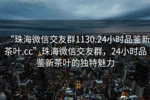 “珠海微信交友群1130.24小時(shí)品鑒新茶葉.cc”珠海微信交友群，24小時(shí)品鑒新茶葉的獨特魅力