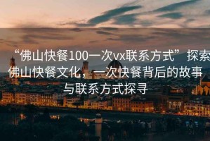 “佛山快餐100一次vx聯(lián)系方式”探索佛山快餐文化，一次快餐背后的故事與聯(lián)系方式探尋