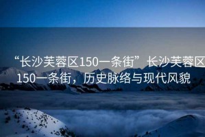 “長(cháng)沙芙蓉區150一條街”長(cháng)沙芙蓉區150一條街，歷史脈絡(luò )與現代風(fēng)貌