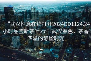 “武漢性息在線(xiàn)打開(kāi)2024DD1124.24小時(shí)品鑒新茶葉.cc”武漢春色，茶香四溢的靜謐時(shí)光