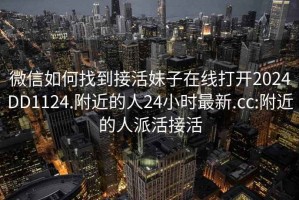 微信如何找到接活妹子在線(xiàn)打開(kāi)2024DD1124.附近的人24小時(shí)最新.cc:附近的人派活接活