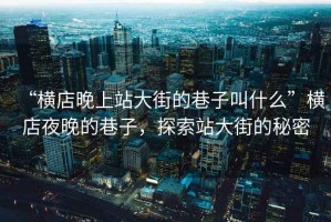 “橫店晚上站大街的巷子叫什么”橫店夜晚的巷子，探索站大街的秘密