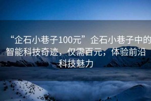 “企石小巷子100元”企石小巷子中的智能科技奇跡，僅需百元，體驗前沿科技魅力