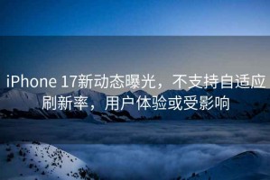 iPhone 17新動(dòng)態(tài)曝光，不支持自適應刷新率，用戶(hù)體驗或受影響