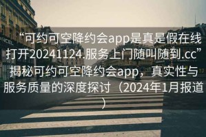 “可約可空降約會(huì )app是真是假在線(xiàn)打開(kāi)20241124.服務(wù)上門(mén)隨叫隨到.cc”揭秘可約可空降約會(huì )app，真實(shí)性與服務(wù)質(zhì)量的深度探討（2024年1月報道）