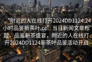“附近的人在線(xiàn)打開(kāi)2024DD1124.24小時(shí)品鑒新茶葉.cc”當日新聞文章標題，品鑒新茶盛宴，附近的人在線(xiàn)打開(kāi)2024DD1124新茶葉品鑒活動(dòng)開(kāi)啟