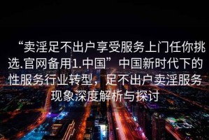 “賣(mài)淫足不出戶(hù)享受服務(wù)上門(mén)任你挑選.官網(wǎng)備用1.中國”中國新時(shí)代下的性服務(wù)行業(yè)轉型，足不出戶(hù)賣(mài)淫服務(wù)現象深度解析與探討