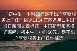 “初中生一小時(shí)50元足不出戶(hù)享受服務(wù)上門(mén)任你挑選1114.官網(wǎng)備用1.中國”當日新聞文章標題，中國新型服務(wù)模式崛起，初中生一小時(shí)50元，足不出戶(hù)享受服務(wù)上門(mén)任你挑選