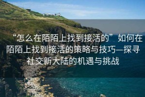 “怎么在陌陌上找到接活的”如何在陌陌上找到接活的策略與技巧—探尋社交新大陸的機遇與挑戰