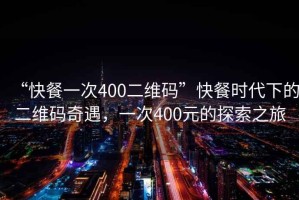 “快餐一次400二維碼”快餐時(shí)代下的二維碼奇遇，一次400元的探索之旅