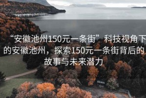 “安徽池州150元一條街”科技視角下的安徽池州，探索150元一條街背后的故事與未來(lái)潛力