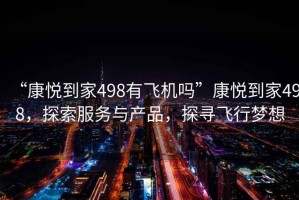 “康悅到家498有飛機嗎”康悅到家498，探索服務(wù)與產(chǎn)品，探尋飛行夢(mèng)想