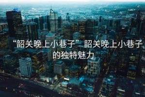 “韶關(guān)晚上小巷子”韶關(guān)晚上小巷子的獨特魅力