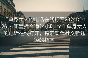 “單身女人的電話(huà)在線(xiàn)打開(kāi)2024DD1126.去哪里找合適24小時(shí).cc”單身女人的電話(huà)在線(xiàn)打開(kāi)，探索現代社交新途徑的指南